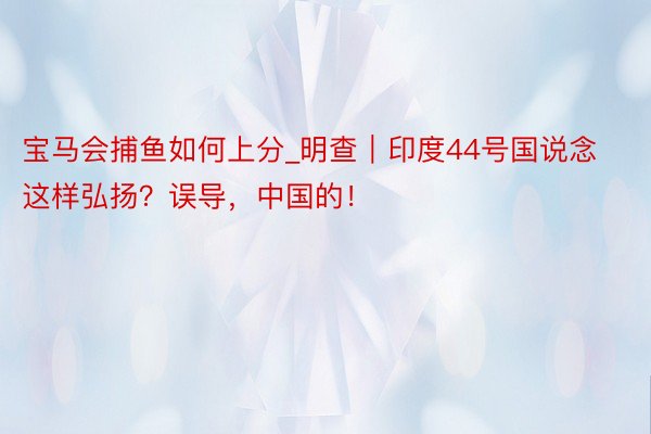 宝马会捕鱼如何上分_明查｜印度44号国说念这样弘扬？误导，中国的！