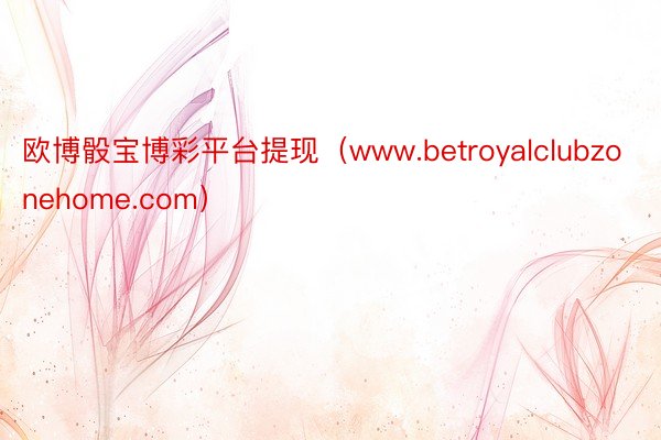 欧博骰宝博彩平台提现（www.betroyalclubzonehome.com）