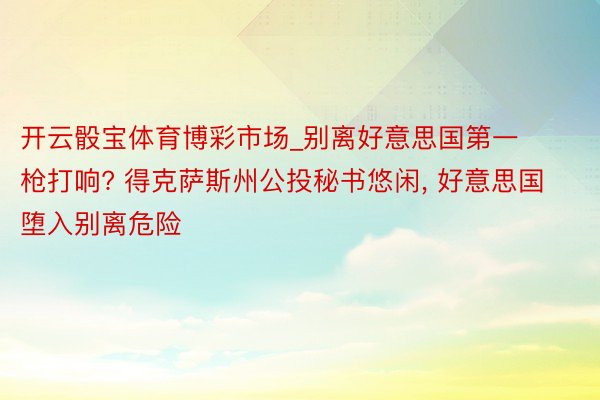 开云骰宝体育博彩市场_别离好意思国第一枪打响? 得克萨斯州公投秘书悠闲, 好意思国堕入别离危险