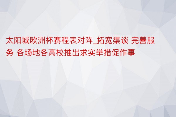 太阳城欧洲杯赛程表对阵_拓宽渠谈 完善服务 各场地各高校推出求实举措促作事