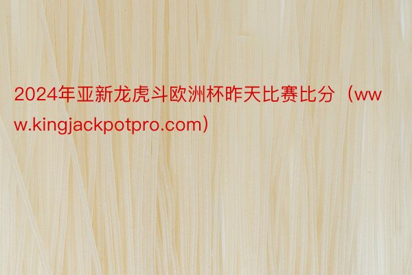 2024年亚新龙虎斗欧洲杯昨天比赛比分（www.kingjackpotpro.com）