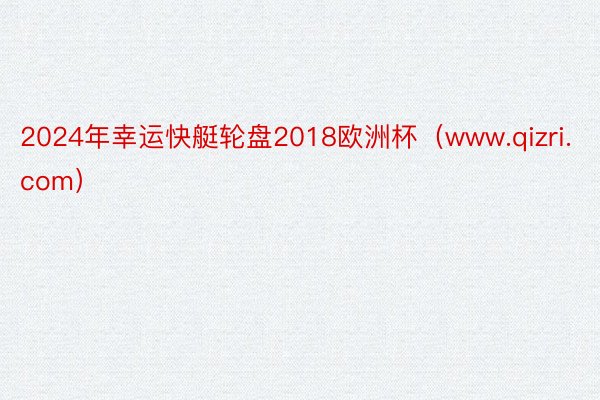 2024年幸运快艇轮盘2018欧洲杯（www.qizri.com）