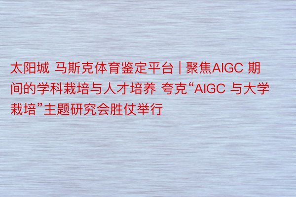 太阳城 马斯克体育鉴定平台 | 聚焦AIGC 期间的学科栽培与⼈才培养 夸克“AIGC 与⼤学栽培”主题研究会胜仗举行