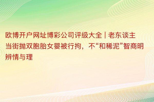 欧博开户网址博彩公司评级大全 | 老东谈主当街抛双胞胎女婴被行拘，不“和稀泥”智商明辨情与理