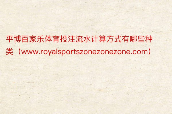 平博百家乐体育投注流水计算方式有哪些种类（www.royalsportszonezonezone.com）