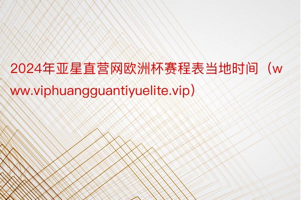 2024年亚星直营网欧洲杯赛程表当地时间（www.viphuangguantiyuelite.vip）