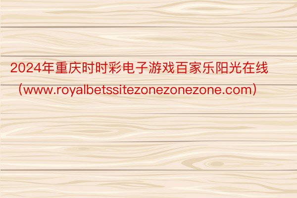 2024年重庆时时彩电子游戏百家乐阳光在线（www.royalbetssitezonezonezone.com）