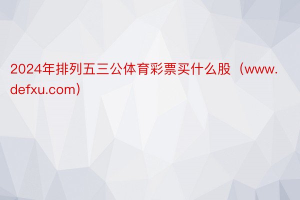 2024年排列五三公体育彩票买什么股（www.defxu.com）