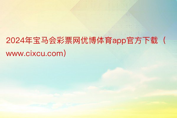 2024年宝马会彩票网优博体育app官方下载（www.cixcu.com）