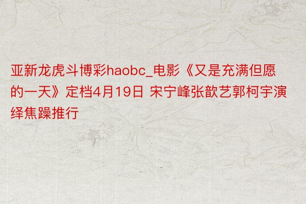 亚新龙虎斗博彩haobc_电影《又是充满但愿的一天》定档4月19日 宋宁峰张歆艺郭柯宇演绎焦躁推行