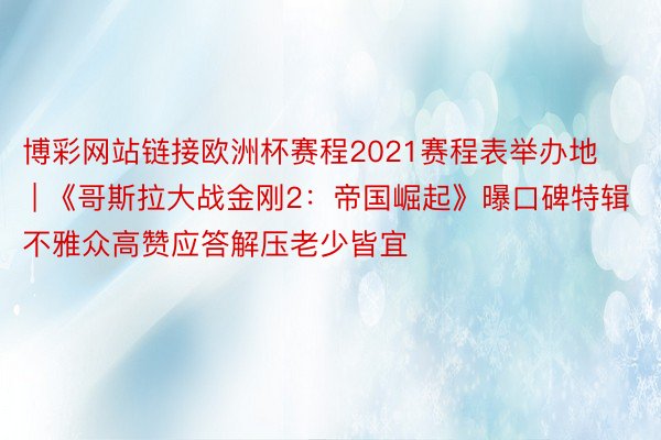 博彩网站链接欧洲杯赛程2021赛程表举办地 | 《哥斯拉大战金刚2：帝国崛起》曝口碑特辑 不雅众高赞应答解压老少皆宜