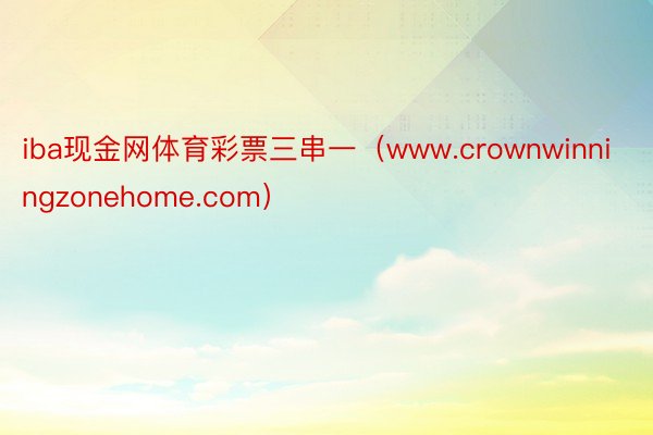 iba现金网体育彩票三串一（www.crownwinningzonehome.com）