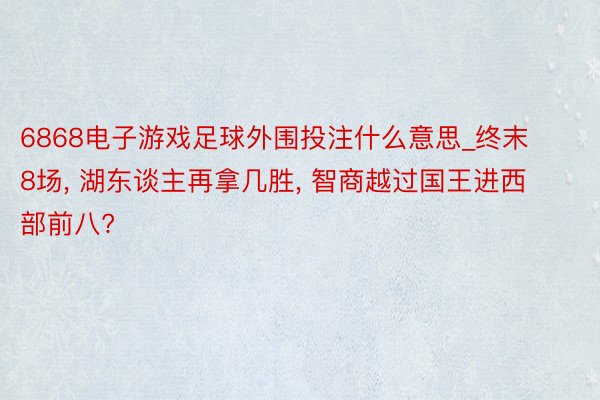 6868电子游戏足球外围投注什么意思_终末8场, 湖东谈主再拿几胜, 智商越过国王进西部前八?