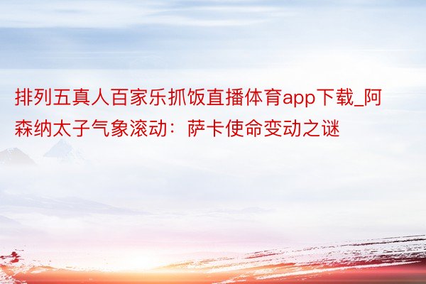 排列五真人百家乐抓饭直播体育app下载_阿森纳太子气象滚动：萨卡使命变动之谜