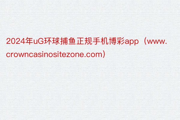 2024年uG环球捕鱼正规手机博彩app（www.crowncasinositezone.com）