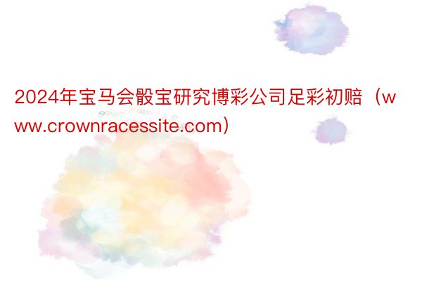 2024年宝马会骰宝研究博彩公司足彩初赔（www.crownracessite.com）