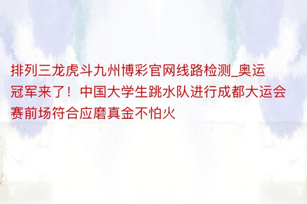 排列三龙虎斗九州博彩官网线路检测_奥运冠军来了！中国大学生跳水队进行成都大运会赛前场符合应磨真金不怕火