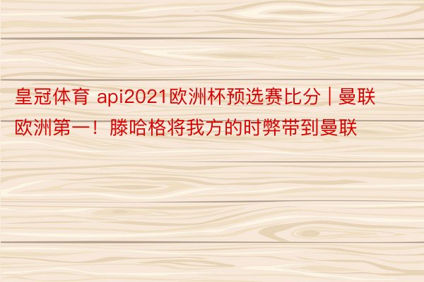 皇冠体育 api2021欧洲杯预选赛比分 | 曼联欧洲第一！滕哈格将我方的时弊带到曼联