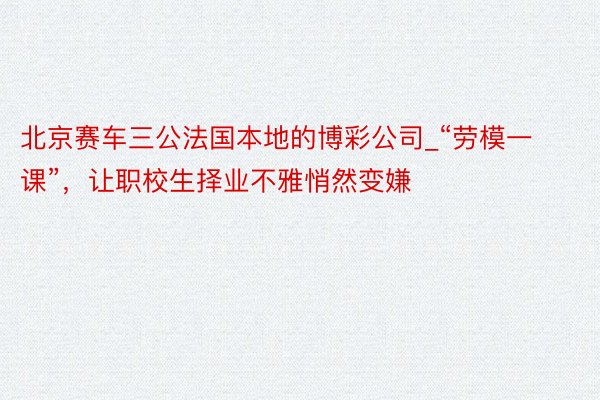 北京赛车三公法国本地的博彩公司_“劳模一课”，让职校生择业不雅悄然变嫌