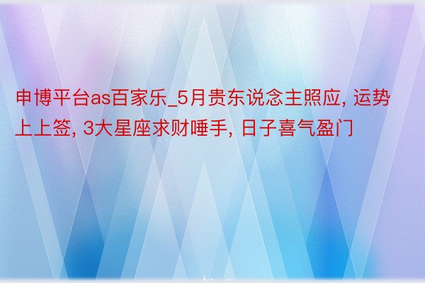 申博平台as百家乐_5月贵东说念主照应, 运势上上签, 3大星座求财唾手, 日子喜气盈门