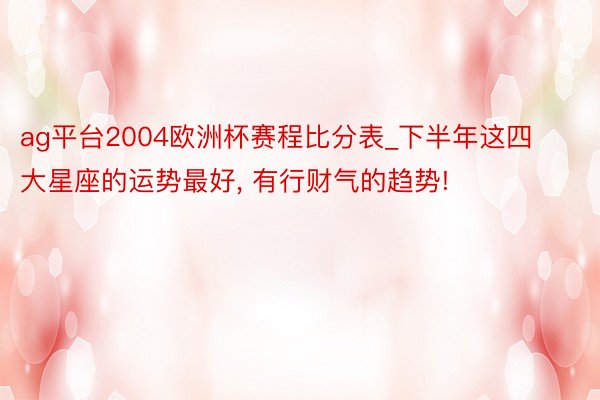 ag平台2004欧洲杯赛程比分表_下半年这四大星座的运势最好, 有行财气的趋势!