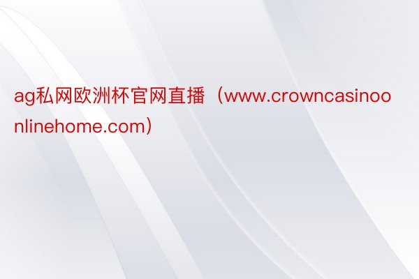 ag私网欧洲杯官网直播（www.crowncasinoonlinehome.com）