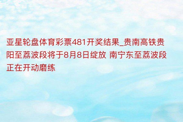 亚星轮盘体育彩票481开奖结果_贵南高铁贵阳至荔波段将于8月8日绽放 南宁东至荔波段正在开动磨练