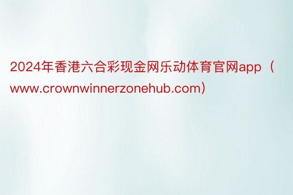 2024年香港六合彩现金网乐动体育官网app（www.crownwinnerzonehub.com）