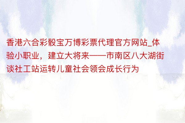 香港六合彩骰宝万博彩票代理官方网站_体验小职业，建立大将来——市南区八大湖街谈社工站运转儿童社会领会成长行为