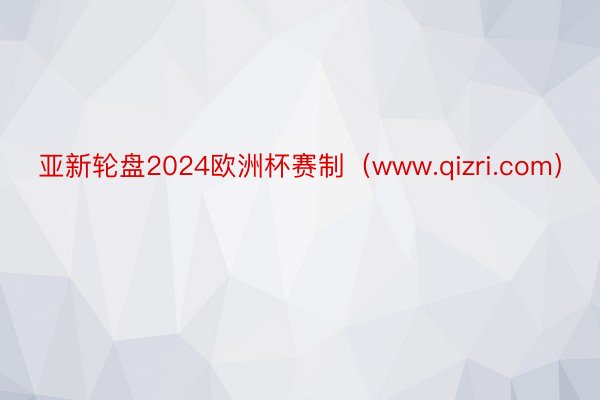 亚新轮盘2024欧洲杯赛制（www.qizri.com）