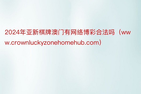 2024年亚新棋牌澳门有网络博彩合法吗（www.crownluckyzonehomehub.com）