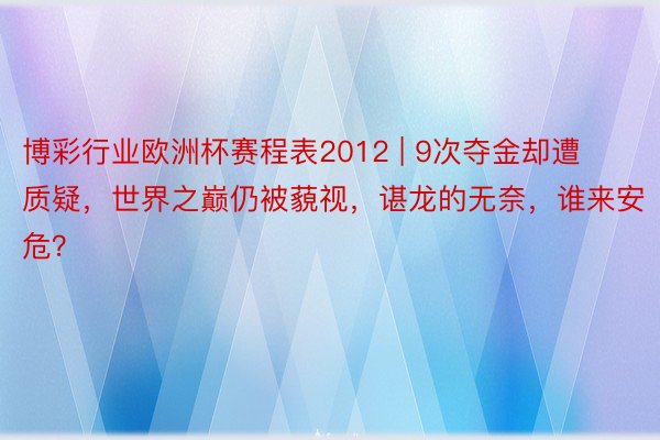 博彩行业欧洲杯赛程表2012 | 9次夺金却遭质疑，世界之巅仍被藐视，谌龙的无奈，谁来安危？