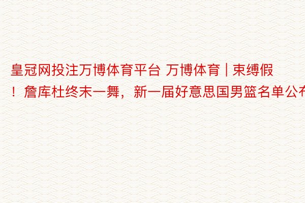 皇冠网投注万博体育平台 万博体育 | 束缚假！詹库杜终末一舞，新一届好意思国男篮名单公布