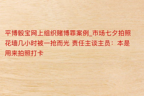 平博骰宝网上组织赌博罪案例_市场七夕拍照花墙几小时被一抢而光 责任主谈主员：本是用来拍照打卡