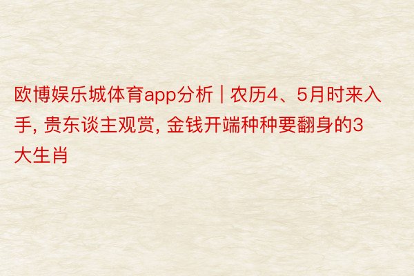 欧博娱乐城体育app分析 | 农历4、5月时来入手, 贵东谈主观赏, 金钱开端种种要翻身的3大生肖