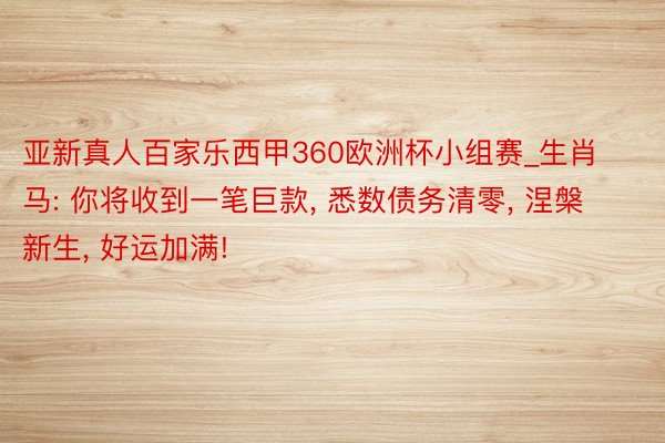 亚新真人百家乐西甲360欧洲杯小组赛_生肖马: 你将收到一笔巨款, 悉数债务清零, 涅槃新生, 好运加满!