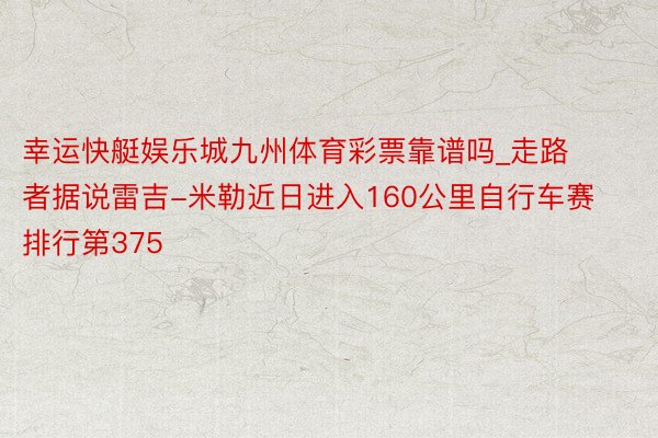 幸运快艇娱乐城九州体育彩票靠谱吗_走路者据说雷吉-米勒近日进入160公里自行车赛 排行第375