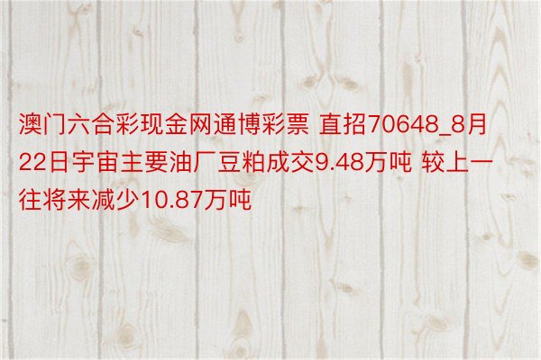 澳门六合彩现金网通博彩票 直招70648_8月22日宇宙主要油厂豆粕成交9.48万吨 较上一往将来减少10.87万吨