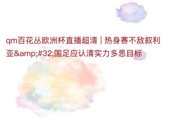 qm百花丛欧洲杯直播超清 | 热身赛不敌叙利亚&#32;国足应认清实力多思目标