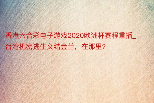 香港六合彩电子游戏2020欧洲杯赛程重播_台湾机密逃生义结金兰，在那里？