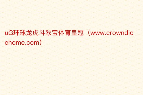 uG环球龙虎斗欧宝体育皇冠（www.crowndicehome.com）