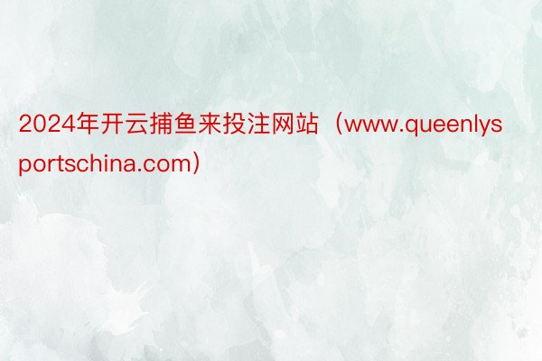 2024年开云捕鱼来投注网站（www.queenlysportschina.com）