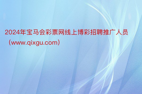 2024年宝马会彩票网线上博彩招聘推广人员（www.qixgu.com）