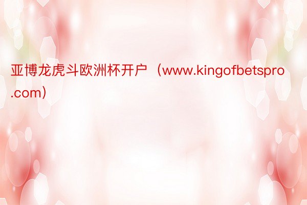 亚博龙虎斗欧洲杯开户（www.kingofbetspro.com）