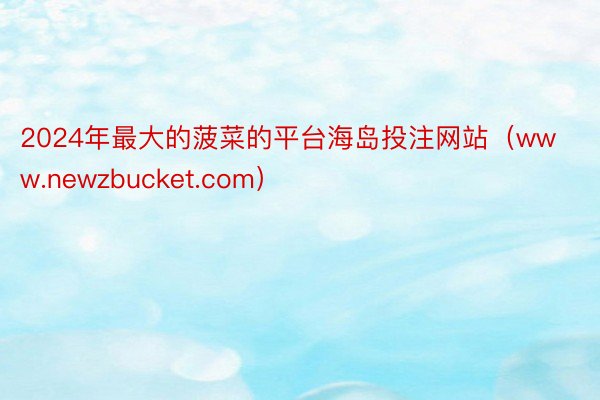 2024年最大的菠菜的平台海岛投注网站（www.newzbucket.com）