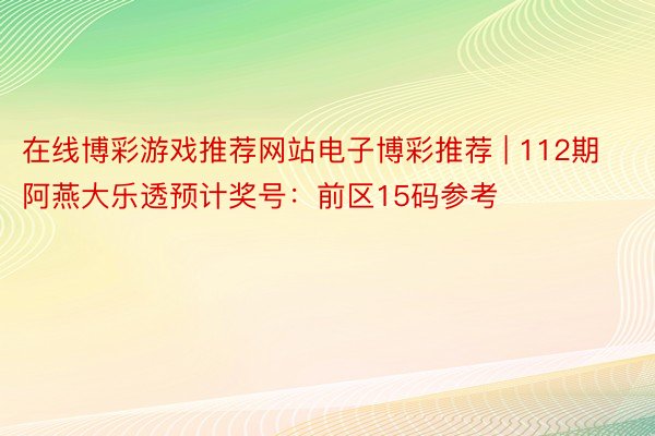 在线博彩游戏推荐网站电子博彩推荐 | 112期阿燕大乐透预计奖号：前区15码参考