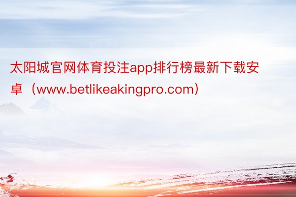 太阳城官网体育投注app排行榜最新下载安卓（www.betlikeakingpro.com）