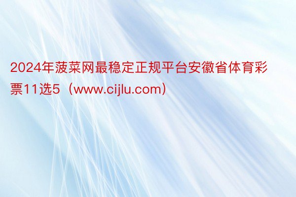 2024年菠菜网最稳定正规平台安徽省体育彩票11选5（www.cijlu.com）