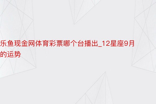 乐鱼现金网体育彩票哪个台播出_12星座9月的运势