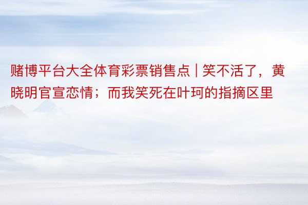 赌博平台大全体育彩票销售点 | 笑不活了，黄晓明官宣恋情；而我笑死在叶珂的指摘区里